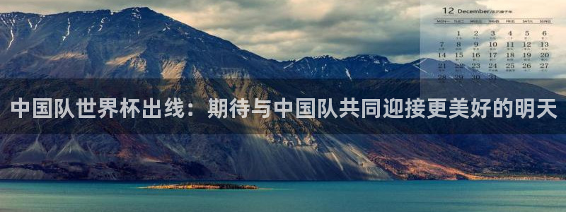 世界杯比赛时间：中国队世界杯出线：期待与中国队共同迎接更美好的明天