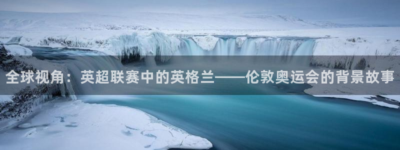 世界杯预选赛排名：全球视角：英超联赛中的英格兰——伦敦奥运会的背景故事