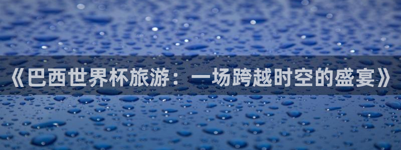 今年的世界杯：《巴西世界杯旅游：一场跨越时空的盛宴》