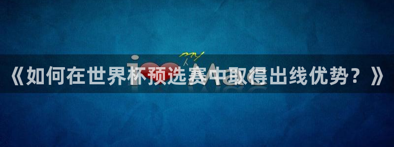 2026世预赛赛程表：《如何在世界杯预选赛中取得出线优势？》