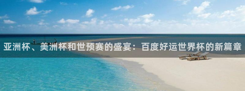 世界杯比赛时间：亚洲杯、美洲杯和世预赛的盛宴：百度好运世界杯的新篇章